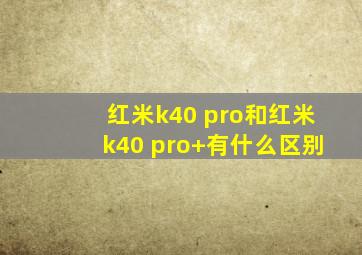 红米k40 pro和红米k40 pro+有什么区别